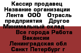 Кассир-продавец › Название организации ­ Лента, ООО › Отрасль предприятия ­ Другое › Минимальный оклад ­ 30 000 - Все города Работа » Вакансии   . Ленинградская обл.,Санкт-Петербург г.